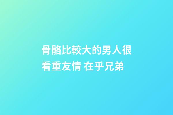 骨骼比較大的男人很看重友情 在乎兄弟